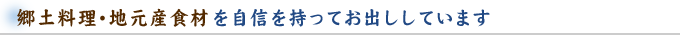 郷土料理･地元産食材 を自信を持ってお出ししています