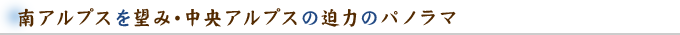 南アルプスを望み・中央アルプスの迫力のパノラマ